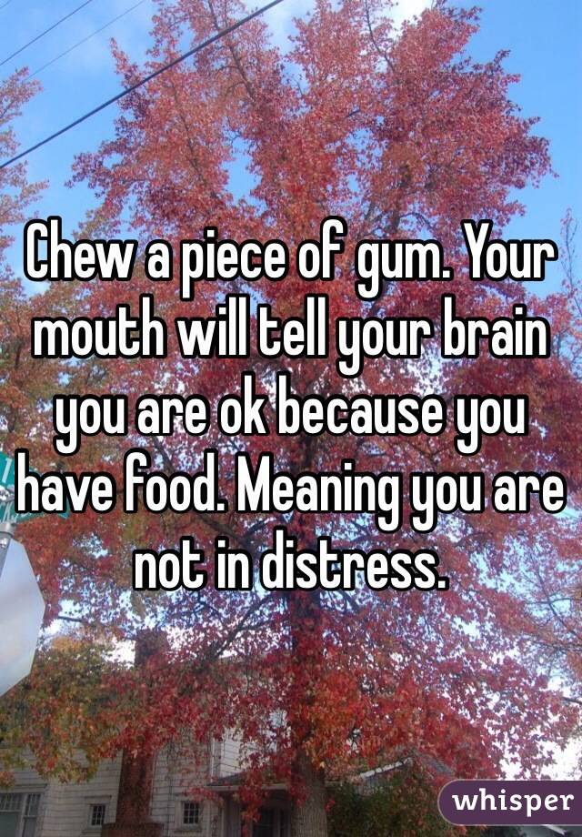 Chew a piece of gum. Your mouth will tell your brain you are ok because you have food. Meaning you are not in distress.