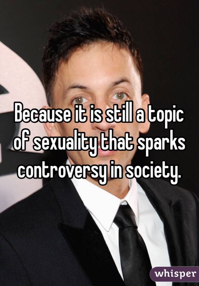 Because it is still a topic of sexuality that sparks controversy in society.