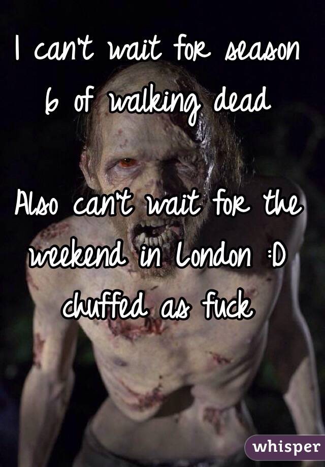 I can't wait for season 6 of walking dead 

Also can't wait for the weekend in London :D chuffed as fuck