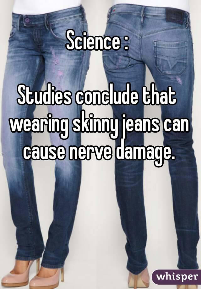 Science :

Studies conclude that wearing skinny jeans can cause nerve damage.