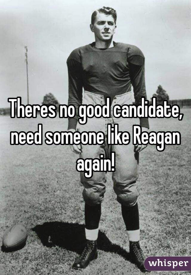 Theres no good candidate, need someone like Reagan again!  
