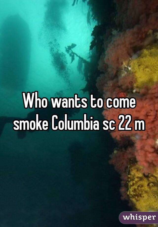 Who wants to come smoke Columbia sc 22 m