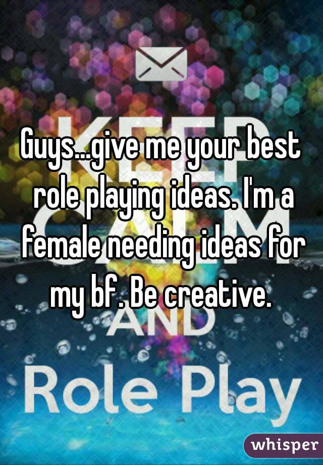 Guys...give me your best role playing ideas. I'm a female needing ideas for my bf. Be creative. 