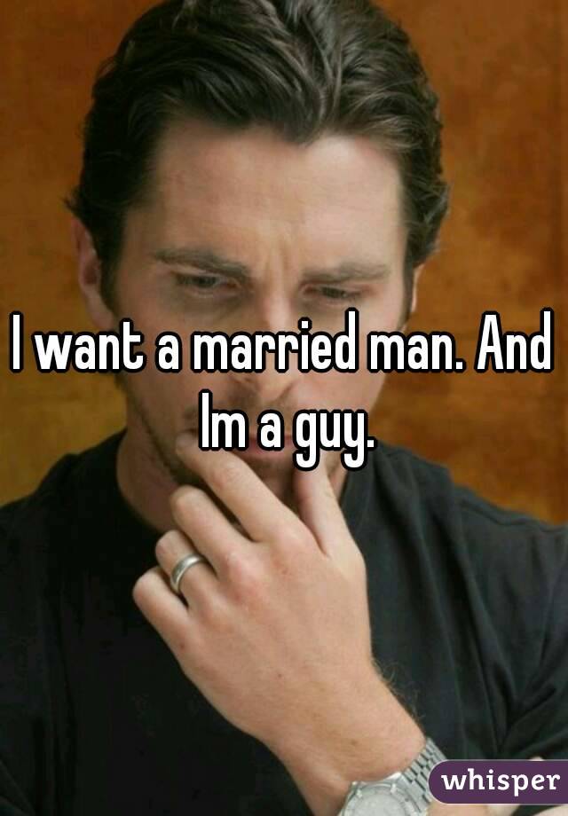 I want a married man. And Im a guy.