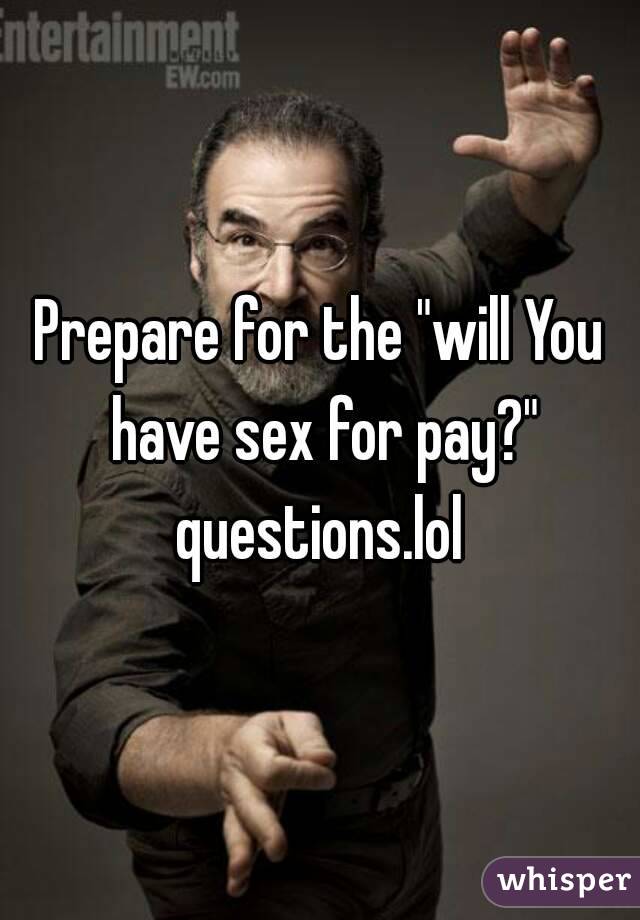Prepare for the "will You have sex for pay?" questions.lol 