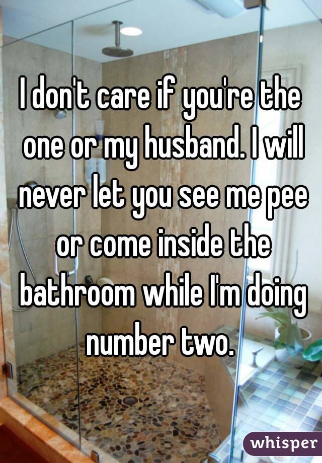 I don't care if you're the one or my husband. I will never let you see me pee or come inside the bathroom while I'm doing number two. 