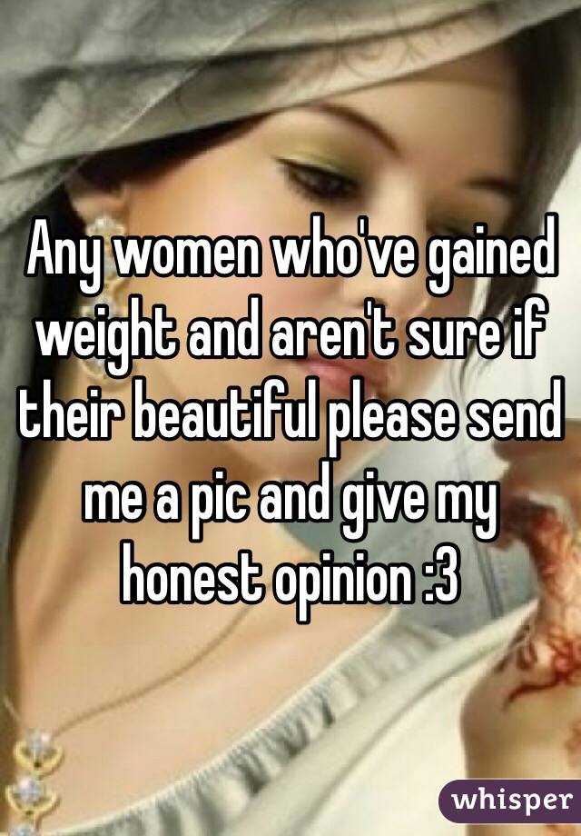 Any women who've gained weight and aren't sure if their beautiful please send me a pic and give my honest opinion :3
