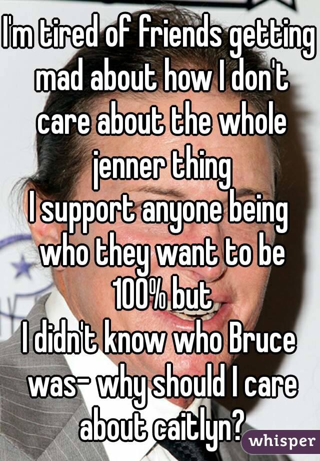 I'm tired of friends getting mad about how I don't care about the whole jenner thing
I support anyone being who they want to be 100% but
I didn't know who Bruce was- why should I care about caitlyn?