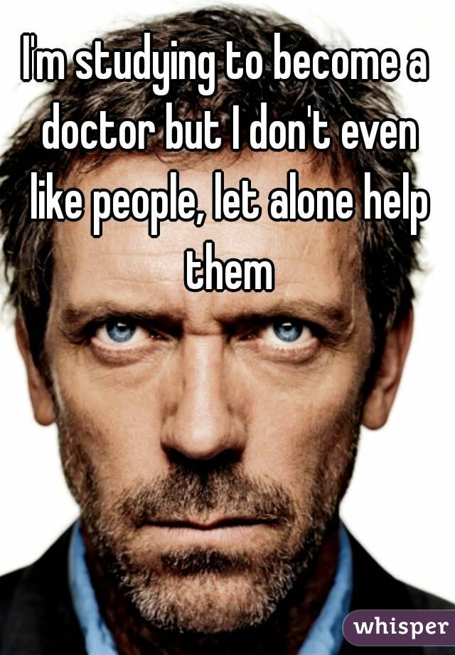 I'm studying to become a doctor but I don't even like people, let alone help them