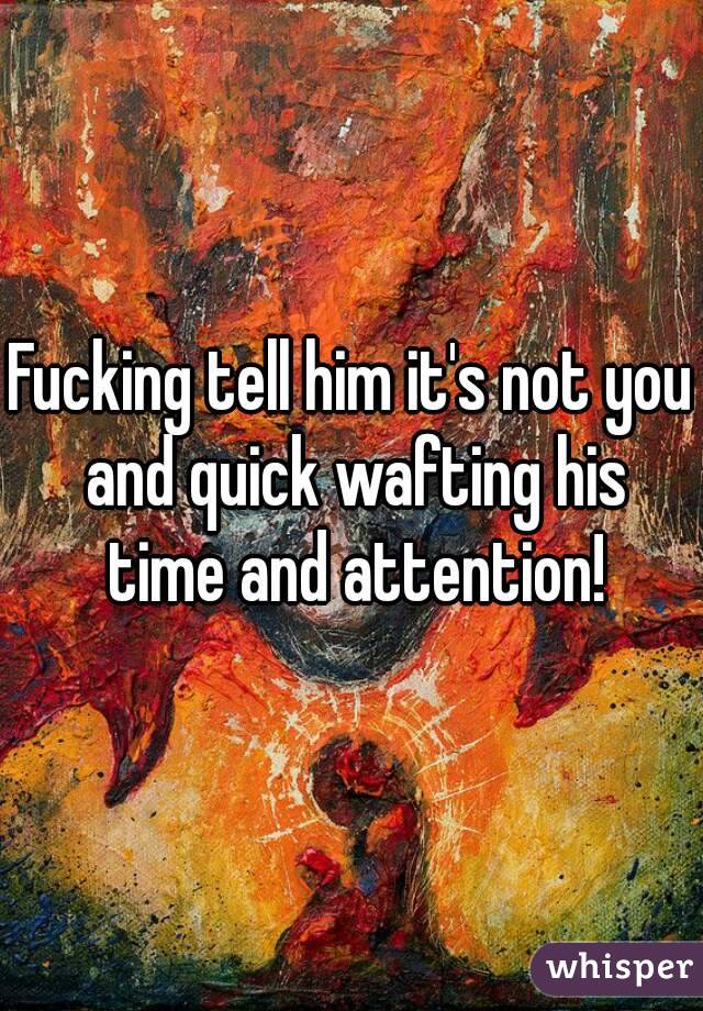 Fucking tell him it's not you and quick wafting his time and attention!