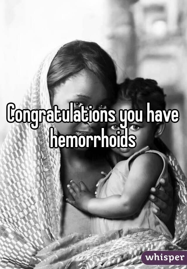 Congratulations you have hemorrhoids 