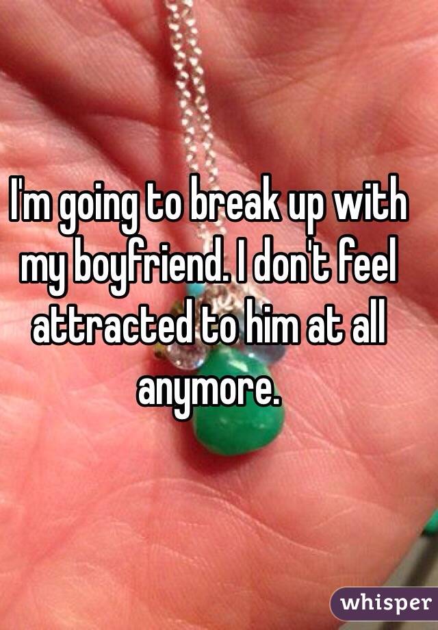 I'm going to break up with my boyfriend. I don't feel attracted to him at all anymore. 
