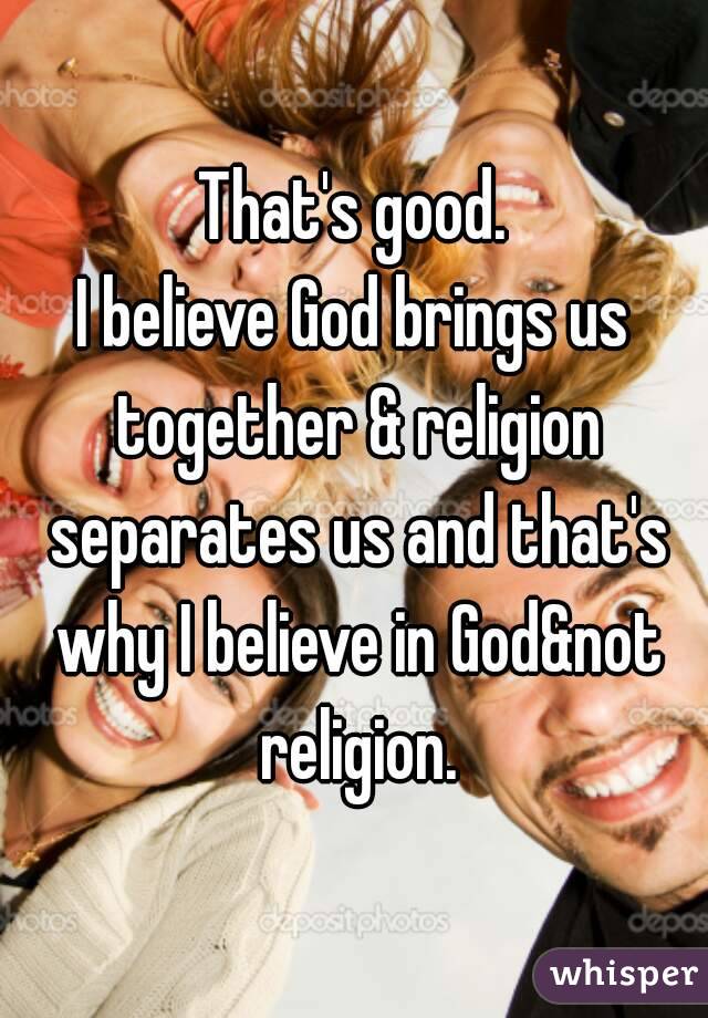 That's good.
I believe God brings us together & religion separates us and that's why I believe in God&not religion.