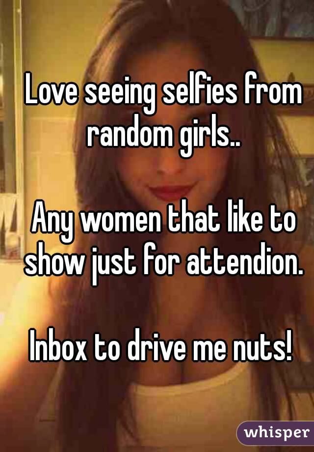 Love seeing selfies from random girls.. 

Any women that like to show just for attendion. 

Inbox to drive me nuts! 