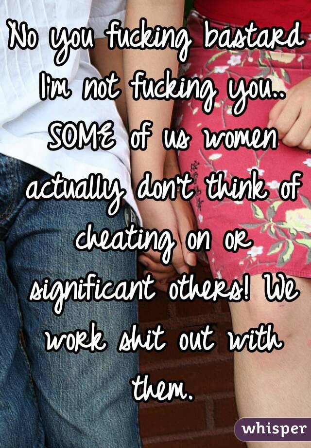 No you fucking bastard I'm not fucking you.. SOME of us women actually don't think of cheating on or significant others! We work shit out with them.