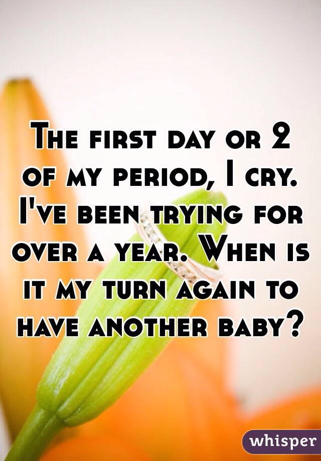 The first day or 2 of my period, I cry. I've been trying for over a year. When is it my turn again to have another baby? 