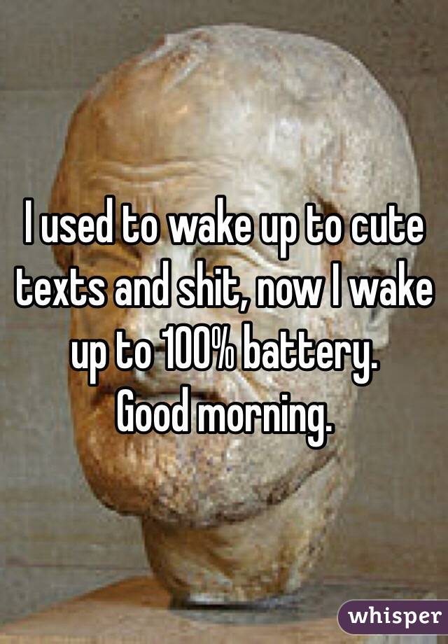 I used to wake up to cute texts and shit, now I wake up to 100% battery. 
Good morning. 
