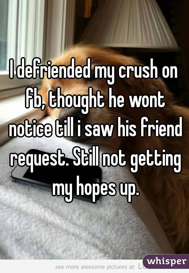 I defriended my crush on fb, thought he wont notice till i saw his friend request. Still not getting my hopes up.