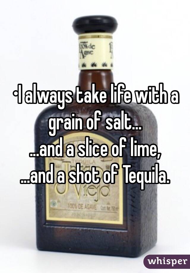 •I always take life with a grain of salt...
...and a slice of lime,
...and a shot of Tequila.