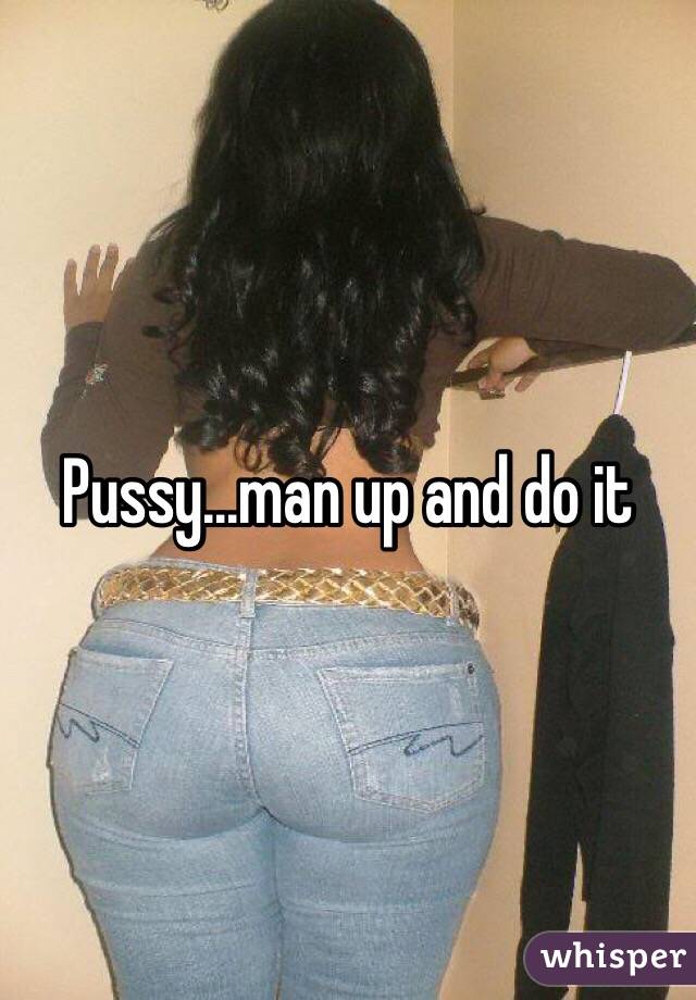 Pussy...man up and do it