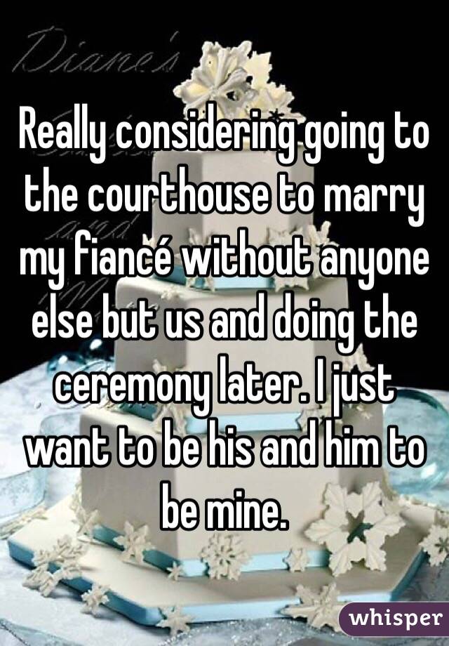 Really considering going to the courthouse to marry my fiancé without anyone else but us and doing the ceremony later. I just want to be his and him to be mine.
