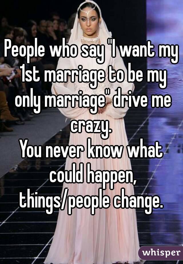 People who say "I want my 1st marriage to be my only marriage" drive me crazy. 
You never know what could happen, things/people change. 