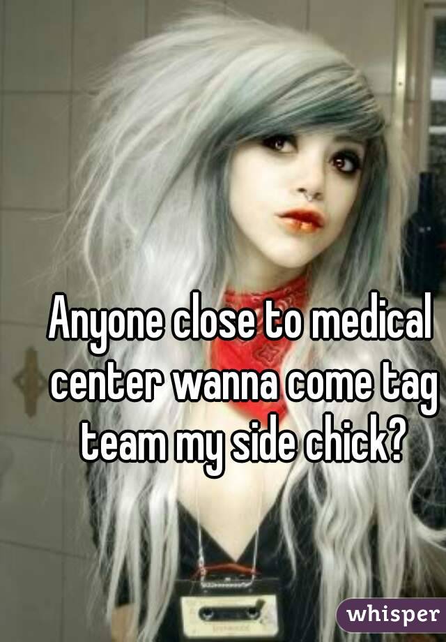Anyone close to medical center wanna come tag team my side chick?