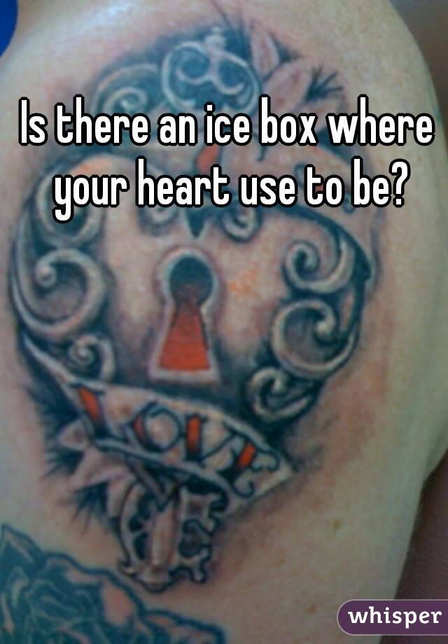 Is there an ice box where your heart use to be?