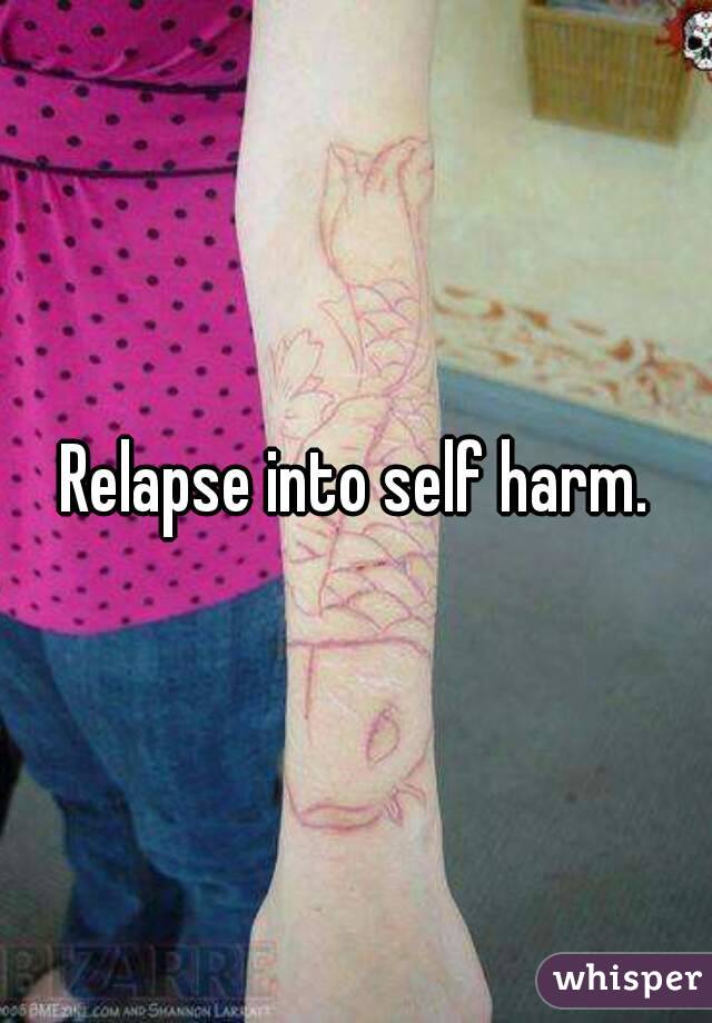 Relapse into self harm.