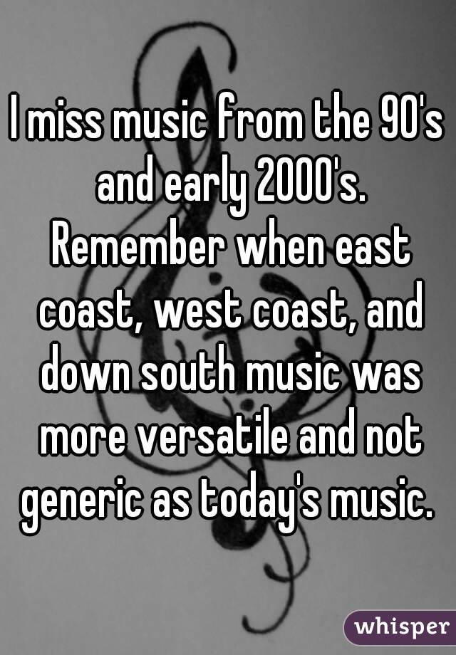 I miss music from the 90's and early 2000's. Remember when east coast, west coast, and down south music was more versatile and not generic as today's music. 