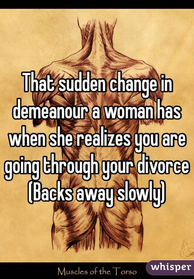 That sudden change in demeanour a woman has when she realizes you are going through your divorce 
(Backs away slowly)
