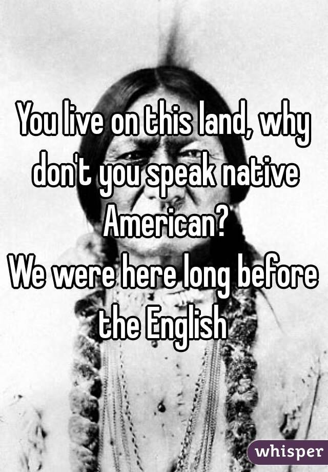 You live on this land, why don't you speak native American?
We were here long before the English 
