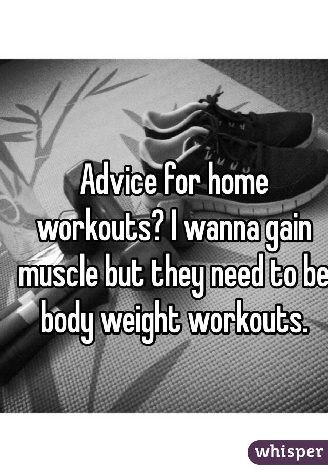 Advice for home workouts? I wanna gain muscle but they need to be body weight workouts. 