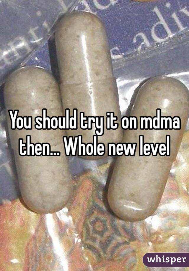 You should try it on mdma then... Whole new level 