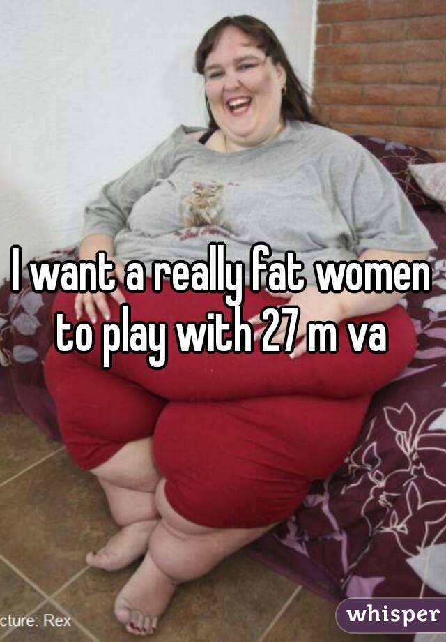 I want a really fat women to play with 27 m va 