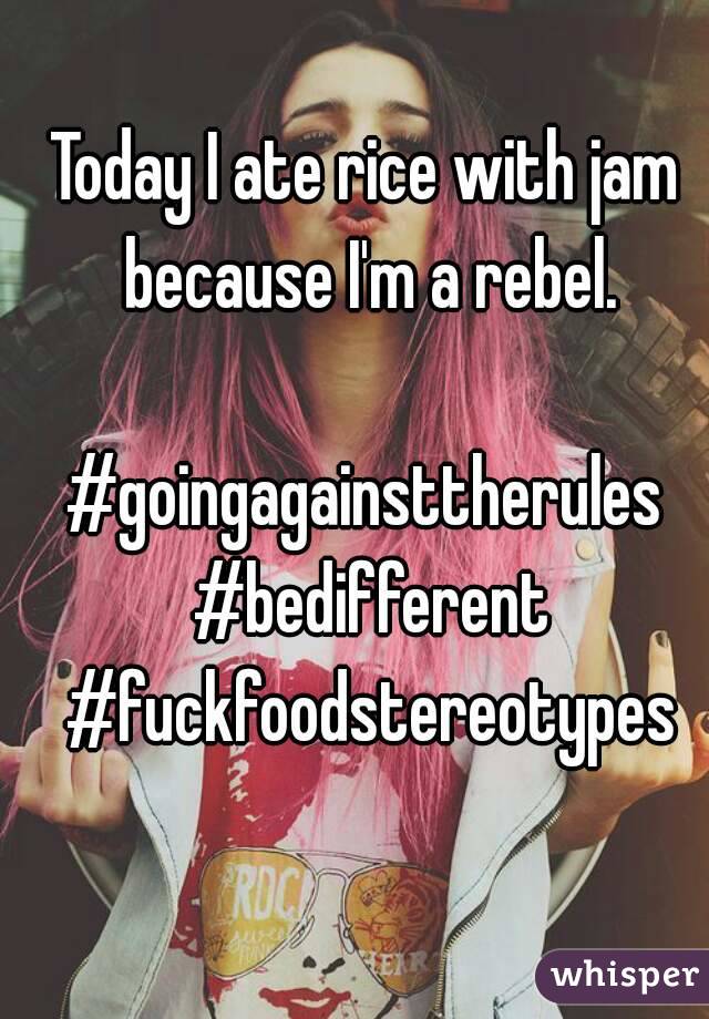 Today I ate rice with jam because I'm a rebel.

#goingagainsttherules #bedifferent #fuckfoodstereotypes