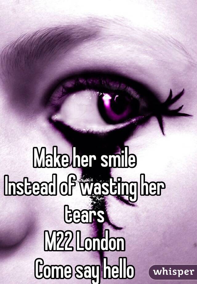 Make her smile 
Instead of wasting her tears
M22 London 
Come say hello 