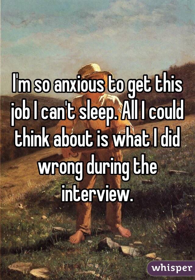 I'm so anxious to get this job I can't sleep. All I could think about is what I did wrong during the interview. 