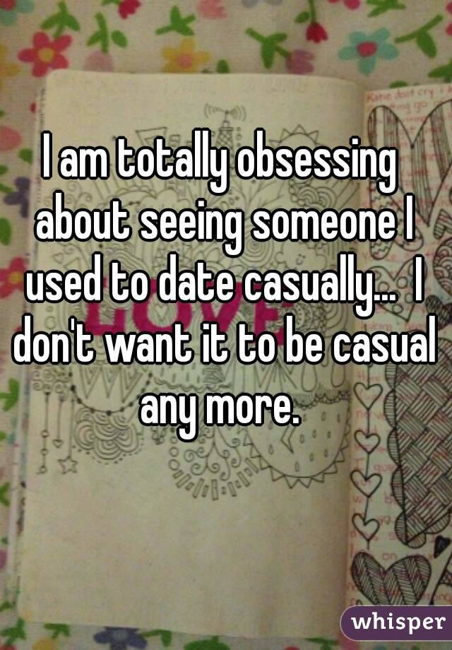 I am totally obsessing about seeing someone I used to date casually...  I don't want it to be casual any more. 
