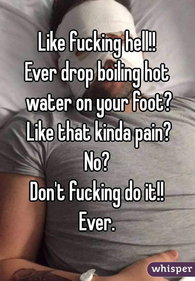 Like fucking hell!!
Ever drop boiling hot water on your foot?
 Like that kinda pain?
No?
Don't fucking do it!!
Ever.