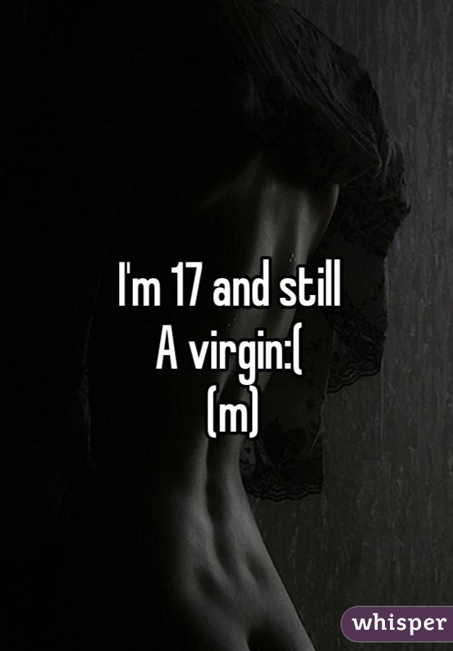 I'm 17 and still
A virgin:(
 (m)