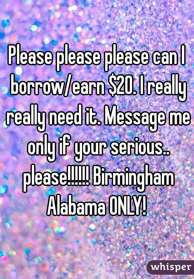 Please please please can I borrow/earn $20. I really really need it. Message me only if your serious.. please!!!!!! Birmingham Alabama ONLY! 
