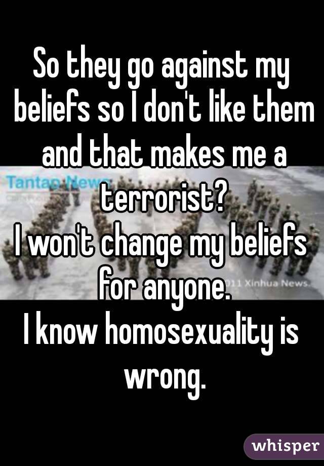 So they go against my beliefs so I don't like them and that makes me a terrorist?
I won't change my beliefs for anyone.
I know homosexuality is wrong.