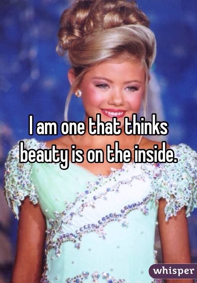 I am one that thinks beauty is on the inside. 