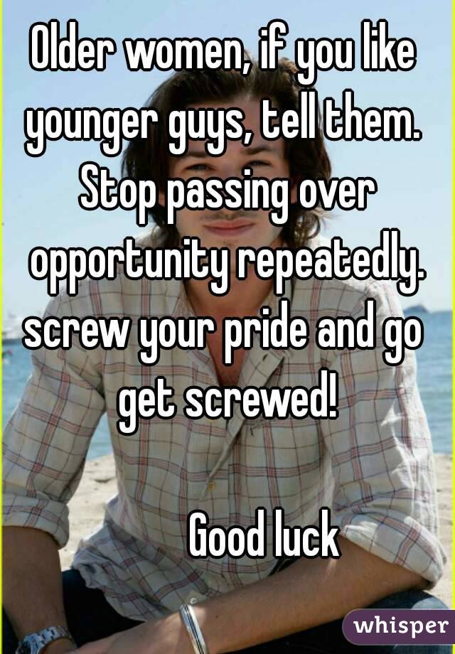 Older women, if you like younger guys, tell them.  Stop passing over opportunity repeatedly.
screw your pride and go get screwed!
         
         Good luck