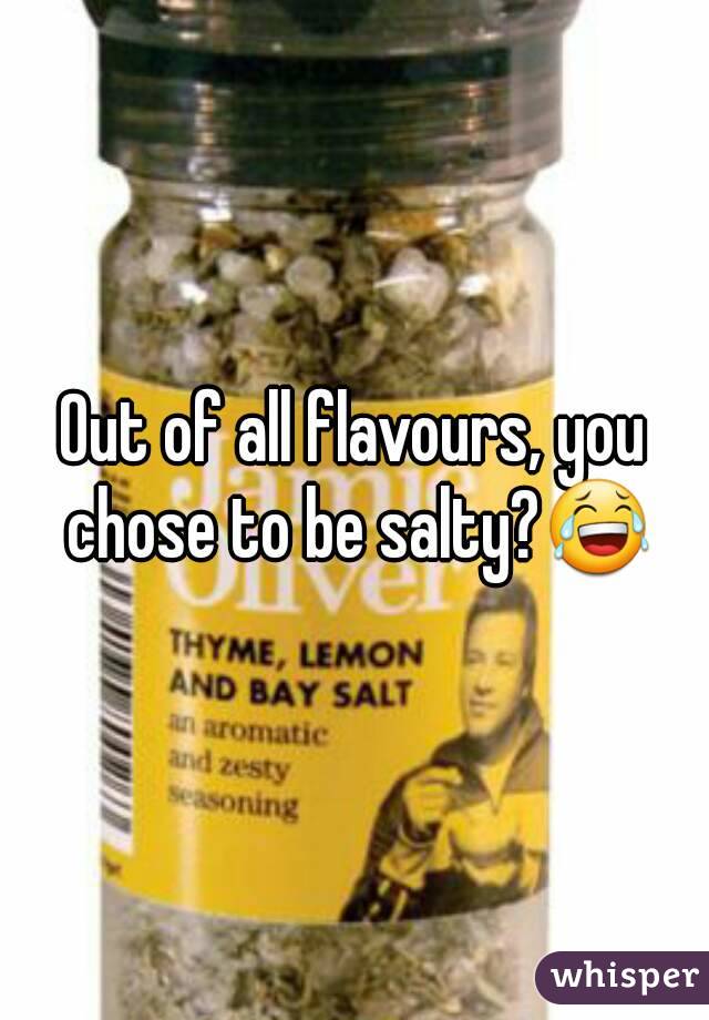 Out of all flavours, you chose to be salty?😂