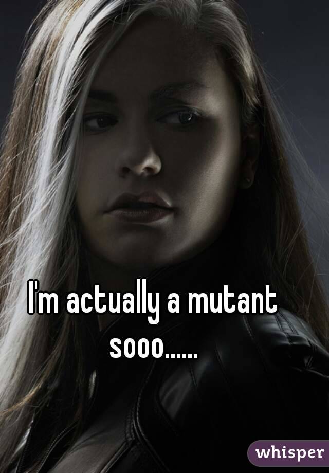 I'm actually a mutant sooo...... 