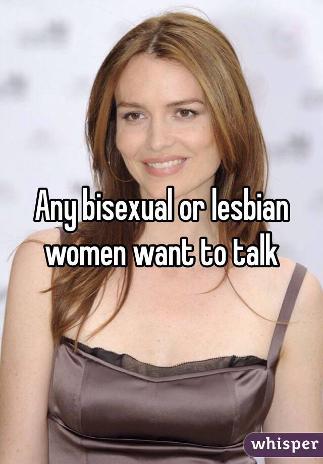 Any bisexual or lesbian women want to talk 