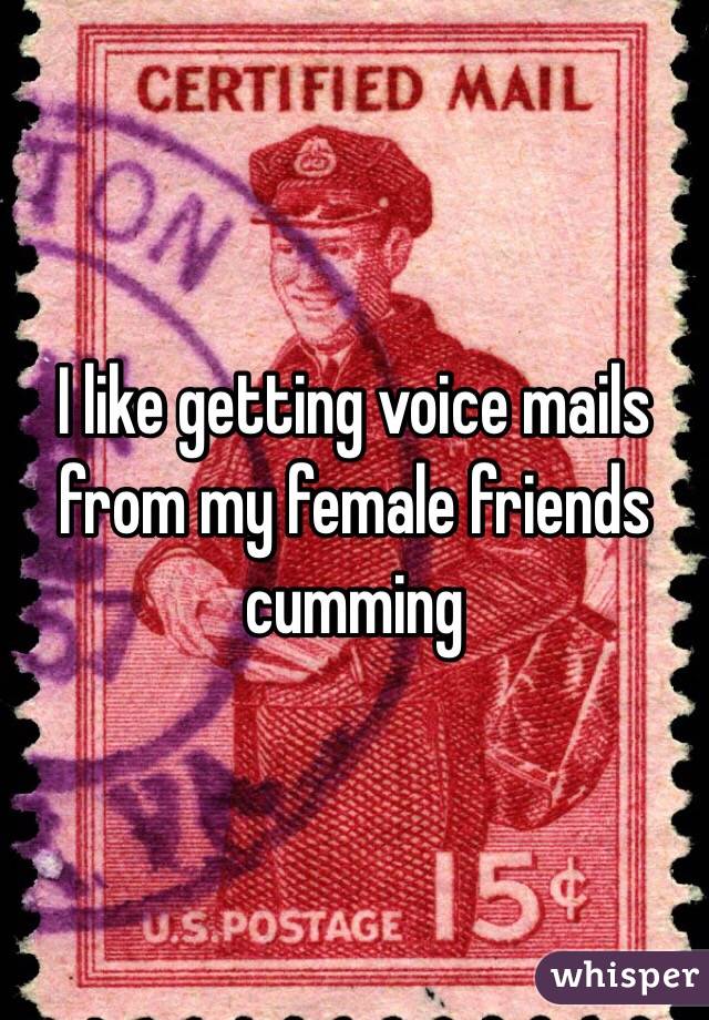 I like getting voice mails from my female friends cumming