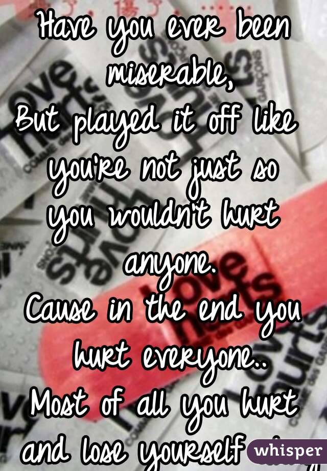 Have you ever been miserable,
But played it off like 
you're not just so
you wouldn't hurt anyone.
Cause in the end you hurt everyone..
Most of all you hurt and lose yourself along the way..